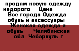 продам новую одежду недорого! › Цена ­ 3 000 - Все города Одежда, обувь и аксессуары » Женская одежда и обувь   . Челябинская обл.,Чебаркуль г.